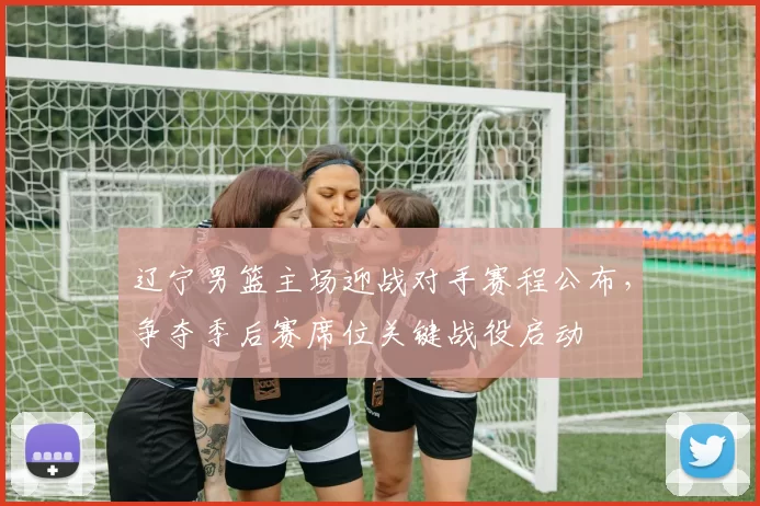 辽宁男篮主场迎战对手赛程公布，争夺季后赛席位关键战役启动