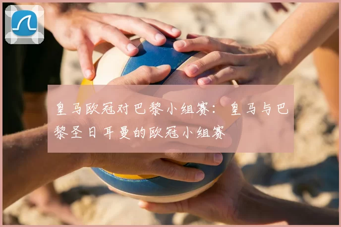 皇马欧冠对巴黎小组赛：皇马与巴黎圣日耳曼的欧冠小组赛