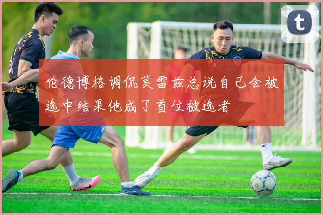 伦德博格调侃莫雷兹总说自己会被选中结果他成了首位被选者