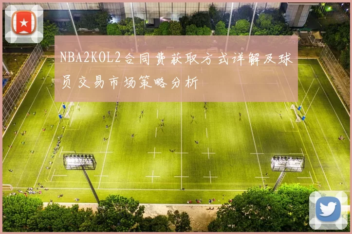 NBA2KOL2合同费获取方式详解及球员交易市场策略分析