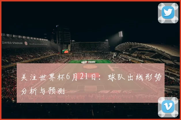 关注世界杯6月21日：球队出线形势分析与预测