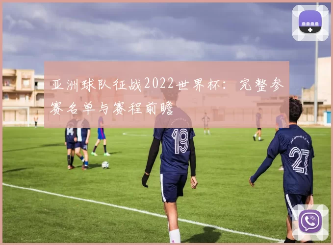 亚洲球队征战2022世界杯：完整参赛名单与赛程前瞻
