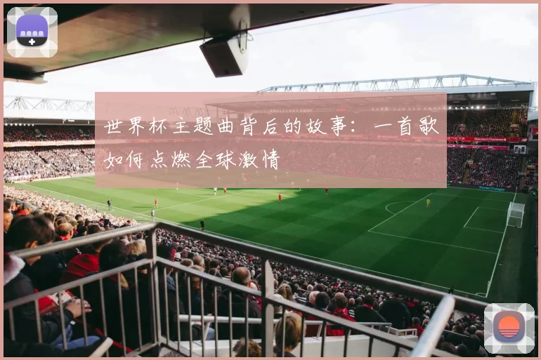 世界杯主题曲背后的故事：一首歌如何点燃全球激情