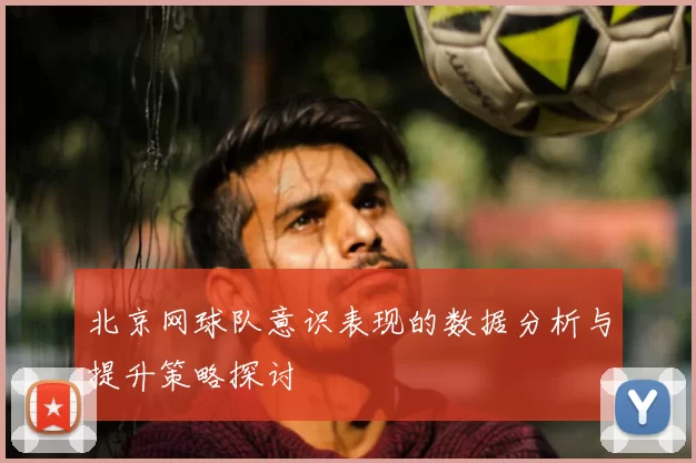 北京网球队意识表现的数据分析与提升策略探讨