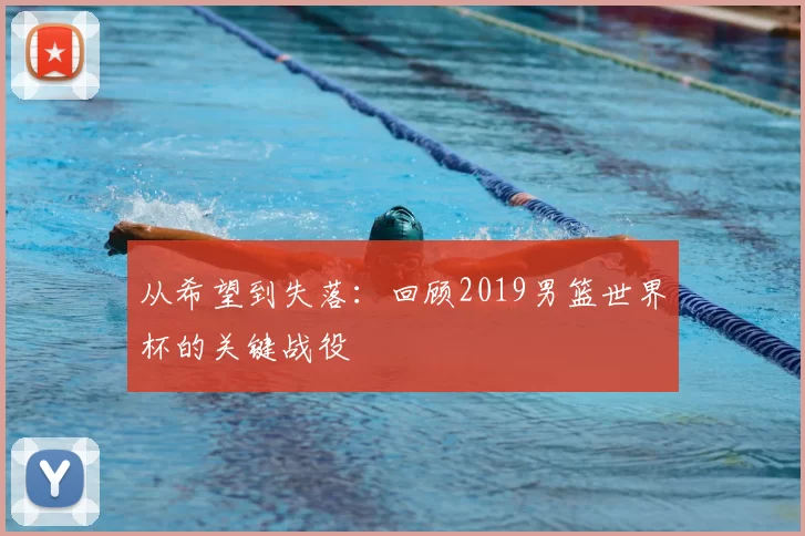 从希望到失落：回顾2019男篮世界杯的关键战役