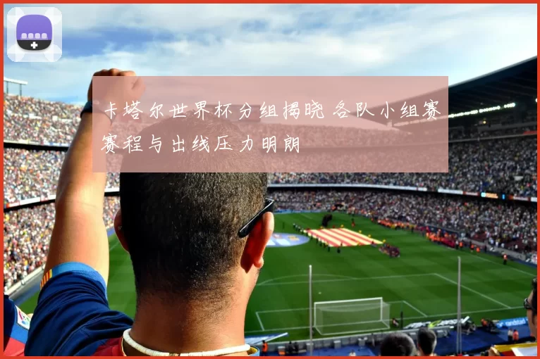 卡塔尔世界杯分组揭晓 各队小组赛赛程与出线压力明朗