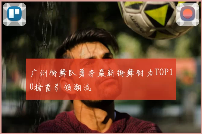 广州街舞队勇夺最新街舞耐力TOP10榜首引领潮流