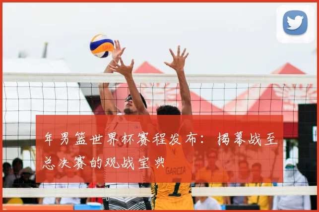 年男篮世界杯赛程发布：揭幕战至总决赛的观战宝典