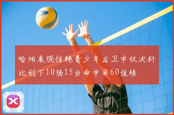 哈珀表现惊艳青少年后卫中仅次科比创下10场15分命中率60佳绩