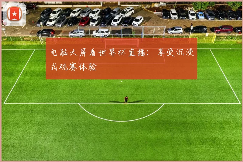 电脑大屏看世界杯直播：享受沉浸式观赛体验