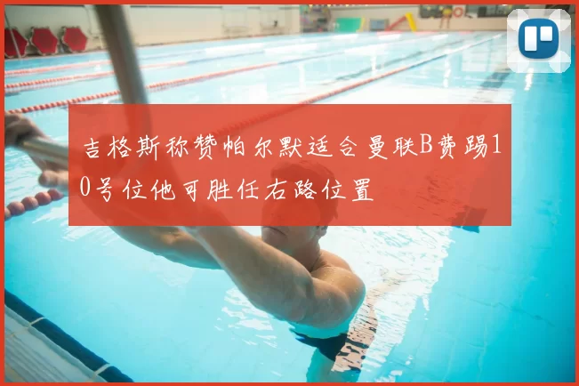 吉格斯称赞帕尔默适合曼联B费踢10号位他可胜任右路位置