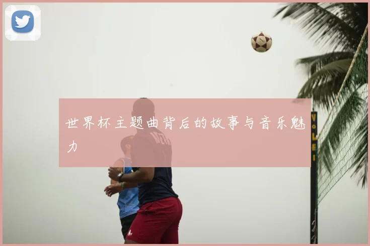 世界杯主题曲背后的故事与音乐魅力