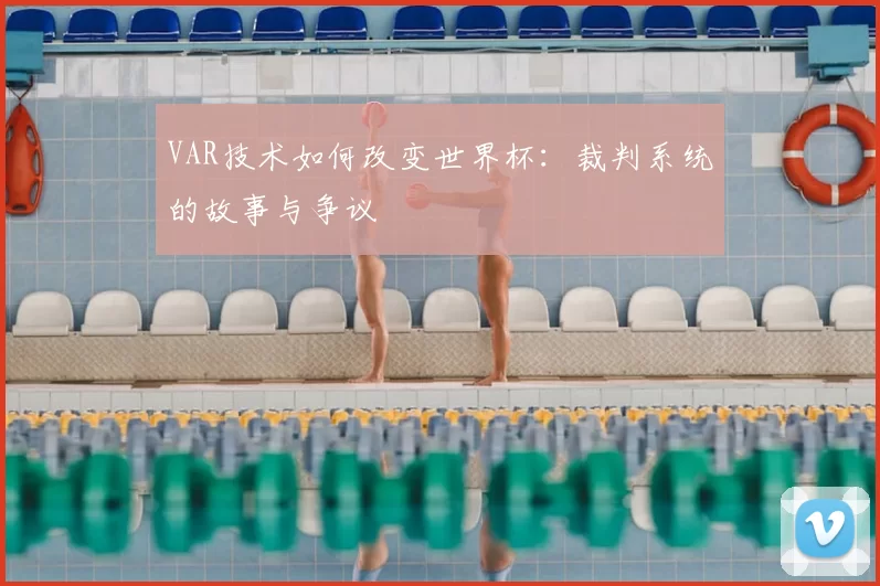 VAR技术如何改变世界杯：裁判系统的故事与争议